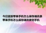 今日更新苹果手机怎么保存通讯录 苹果手机怎么保存通讯录到手机