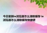 今日更新ie浏览器怎么清除缓存 ie浏览器怎么清除缓存快捷键