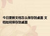 今日更新文档怎么保存到桌面 文档如何保存到桌面