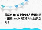 荣耀magic3支持3d人脸识别吗（荣耀magic3支持3d人脸识别吗）