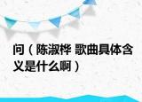 问（陈淑桦 歌曲具体含义是什么啊）
