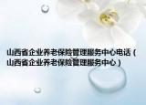 山西省企业养老保险管理服务中心电话（山西省企业养老保险管理服务中心）