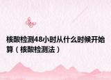 核酸检测48小时从什么时候开始算（核酸检测法）