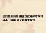 当日最新消息 组合贷款还款年限可以不一样吗 来了解有关规定