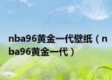 nba96黄金一代壁纸（nba96黄金一代）