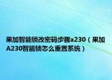 果加智能锁改密码步骤a230（果加A230智能锁怎么重置系统）