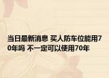 当日最新消息 买人防车位能用70年吗 不一定可以使用70年