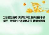当日最新消息 男子起床见妻子翻看手机凑近一看顿时吓得瑟瑟发抖 转眼变清醒