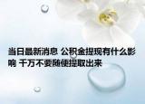 当日最新消息 公积金提现有什么影响 千万不要随便提取出来
