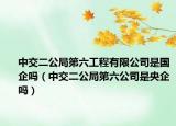 中交二公局第六工程有限公司是国企吗（中交二公局第六公司是央企吗）