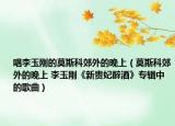 唱李玉刚的莫斯科郊外的晚上（莫斯科郊外的晚上 李玉刚《新贵妃醉酒》专辑中的歌曲）