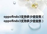 oppofindx3支持多少倍变焦（oppofindx3支持多少倍变焦）