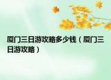 厦门三日游攻略多少钱（厦门三日游攻略）