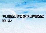 今日更新口碑怎么样(口碑是企业的什么)