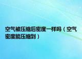 空气被压缩后密度一样吗（空气密度能压缩到）