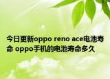 今日更新oppo reno ace电池寿命 oppo手机的电池寿命多久