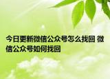 今日更新微信公众号怎么找回 微信公众号如何找回
