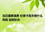 当日最新消息 社保卡丢失有什么风险 如何补办