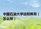 中国石油大学远程教育（怎么样）