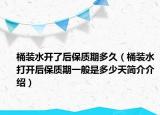 桶装水开了后保质期多久（桶装水打开后保质期一般是多少天简介介绍）