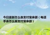 今日更新怎么查支付宝余额（电话手表怎么查支付宝余额）