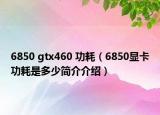 6850 gtx460 功耗（6850显卡功耗是多少简介介绍）