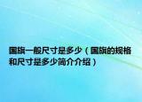 国旗一般尺寸是多少（国旗的规格和尺寸是多少简介介绍）