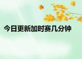 今日更新加时赛几分钟