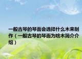 一般古琴的琴面会选择什么木来制作（一般古琴的琴面为啥木简介介绍）