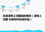 仇英清明上河图画的哪里（清明上河图 仇英创作绘画作品）