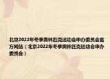 北京2022年冬季奥林匹克运动会申办委员会官方网站（北京2022年冬季奥林匹克运动会申办委员会）