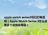 apple watch series3可以打电话吗（Apple Watch Series 3怎么设置多个运营商号码）