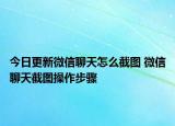 今日更新微信聊天怎么截图 微信聊天截图操作步骤