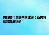 黄鹤楼什么时候新建的（新黄鹤楼是哪年建的）