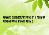 绿钻怎么赠送好友体验卡（如何领取绿钻体验卡简介介绍）