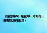 《古剑奇谭》是在哪一年开拍（由哪些演员主演）