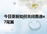 今日更新如何关闭奥迪a7尾翼
