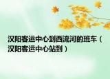 汉阳客运中心到西流河的班车（汉阳客运中心站到）