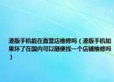 港版手机能在直营店维修吗（港版手机如果坏了在国内可以随便找一个店铺维修吗）