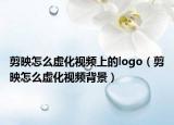 剪映怎么虚化视频上的logo（剪映怎么虚化视频背景）
