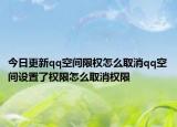今日更新qq空间限权怎么取消qq空间设置了权限怎么取消权限