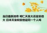 当日最新消息 明仁天皇大还是安倍大 日本天皇和安倍是同一个人吗
