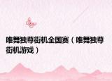 唯舞独尊街机全国赛（唯舞独尊 街机游戏）