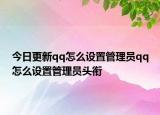 今日更新qq怎么设置管理员qq怎么设置管理员头衔