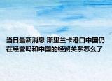 当日最新消息 斯里兰卡港口中国仍在经营吗和中国的经贸关系怎么了