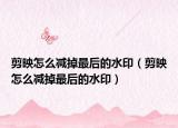 剪映怎么减掉最后的水印（剪映怎么减掉最后的水印）