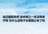 当日最新消息 安倍晋三一生没有孩子吗 为什么没有子女原因公布了吗