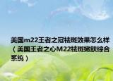 美国m22王者之冠祛斑效果怎么样（美国王者之心M22祛斑嫩肤综合系统）