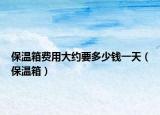 保温箱费用大约要多少钱一天（保温箱）