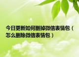 今日更新如何删掉微信表情包（怎么删除微信表情包）